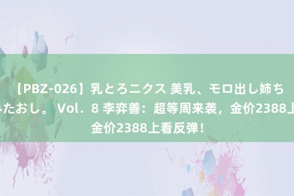 【PBZ-026】乳とろニクス 美乳、モロ出し姉ちゃん揉みたおし。 Vol．8 李弈善：超等周来袭，金价2388上看反弹！
