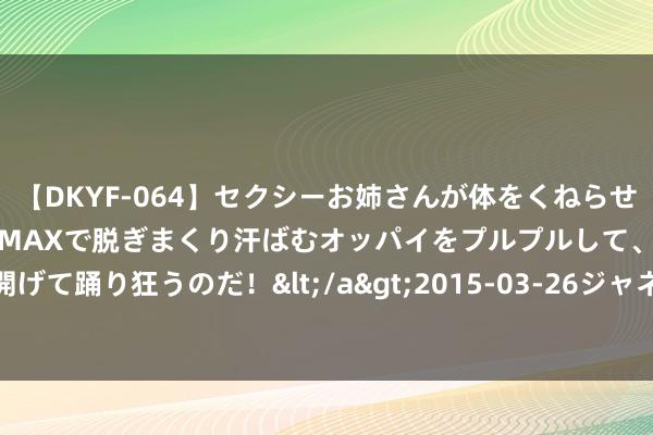 【DKYF-064】セクシーお姉さんが体をくねらせヌギヌギダンス！テンションMAXで脱ぎまくり汗ばむオッパイをプルプルして、究極なアナルを開げて踊り狂うのだ！</a>2015-03-26ジャネス&$究極123分钟 哪有什么税收决议?