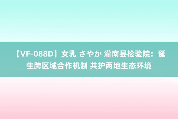 【VF-088D】女乳 さやか 灌南县检验院：诞生跨区域合作机制 共护两地生态环境