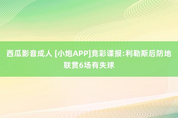 西瓜影音成人 [小炮APP]竞彩谍报:利勒斯后防地联贯6场有失球