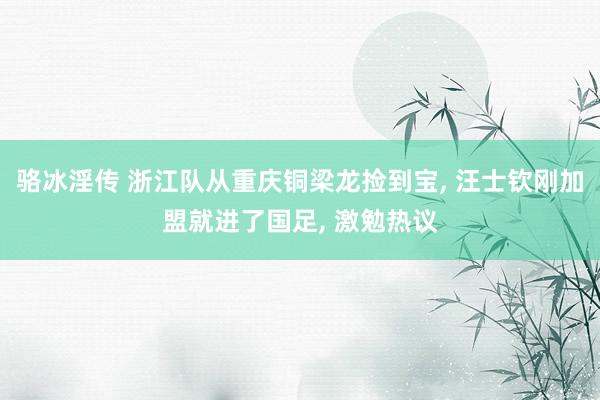 骆冰淫传 浙江队从重庆铜梁龙捡到宝， 汪士钦刚加盟就进了国足， 激勉热议