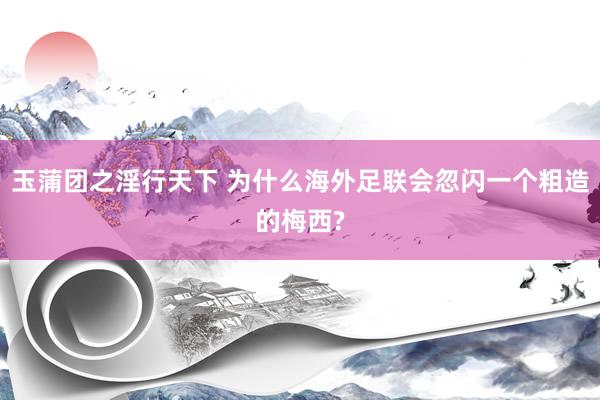玉蒲团之淫行天下 为什么海外足联会忽闪一个粗造的梅西?