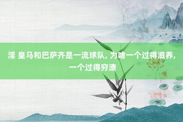 淫 皇马和巴萨齐是一流球队， 为啥一个过得滋养， 一个过得穷潦