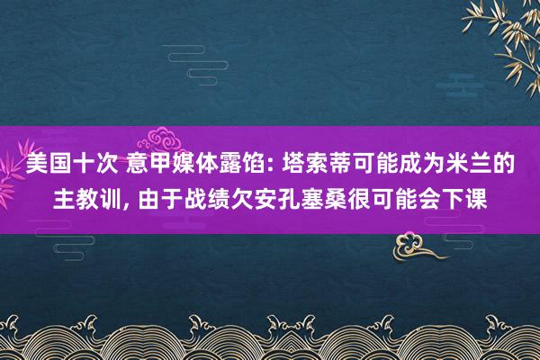美国十次 意甲媒体露馅: 塔索蒂可能成为米兰的主教训， 由于战绩欠安孔塞桑很可能会下课