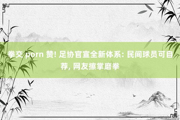拳交 porn 赞! 足协官宣全新体系: 民间球员可自荐， 网友擦掌磨拳