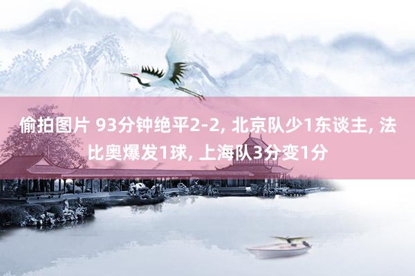 偷拍图片 93分钟绝平2-2， 北京队少1东谈主， 法比奥爆发1球， 上海队3分变1分