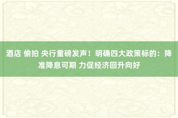 酒店 偷拍 央行重磅发声！明确四大政策标的：降准降息可期 力促经济回升向好
