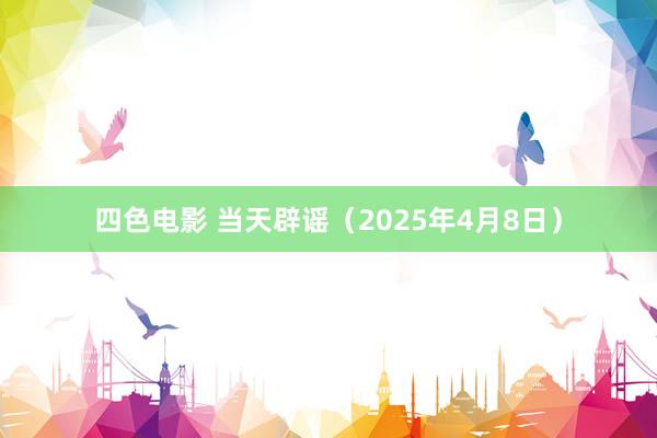 四色电影 当天辟谣（2025年4月8日）
