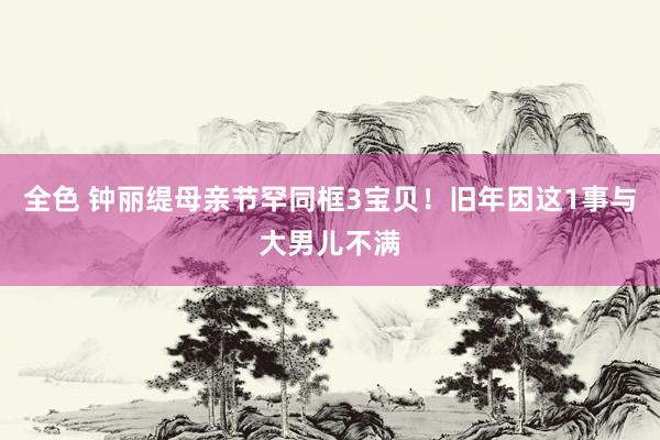 全色 钟丽缇母亲节罕同框3宝贝！旧年因这1事与大男儿不满