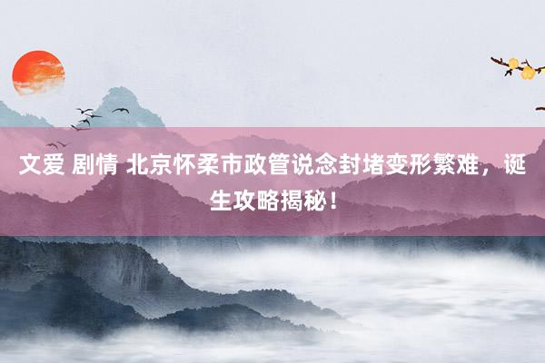 文爱 剧情 北京怀柔市政管说念封堵变形繁难，诞生攻略揭秘！