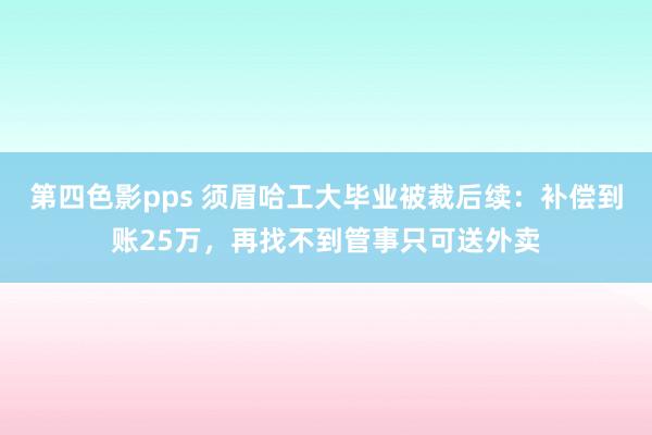 第四色影pps 须眉哈工大毕业被裁后续：补偿到账25万，再找不到管事只可送外卖