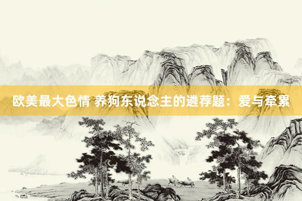 欧美最大色情 养狗东说念主的遴荐题：爱与牵累