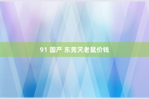 91 国产 东莞灭老鼠价钱