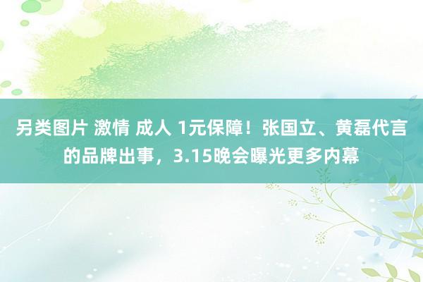 另类图片 激情 成人 1元保障！张国立、黄磊代言的品牌出事，3.15晚会曝光更多内幕