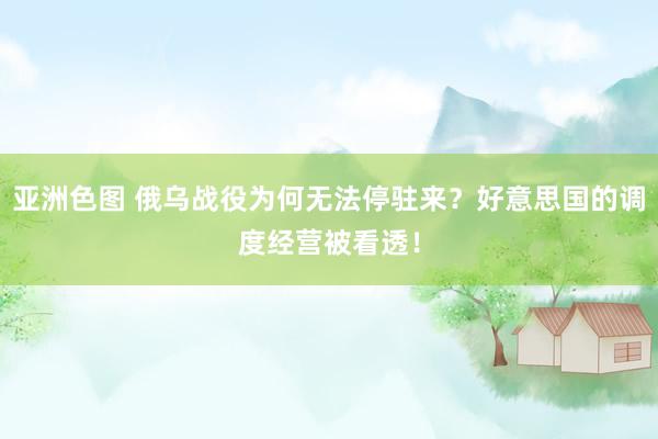 亚洲色图 俄乌战役为何无法停驻来？好意思国的调度经营被看透！