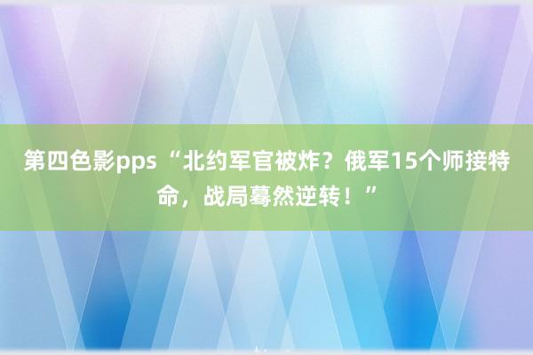 第四色影pps “北约军官被炸？俄军15个师接特命，战局蓦然逆转！”