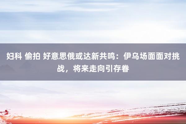 妇科 偷拍 好意思俄或达新共鸣：伊乌场面面对挑战，将来走向引存眷