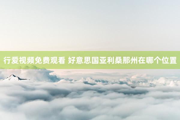 行爱视频免费观看 好意思国亚利桑那州在哪个位置