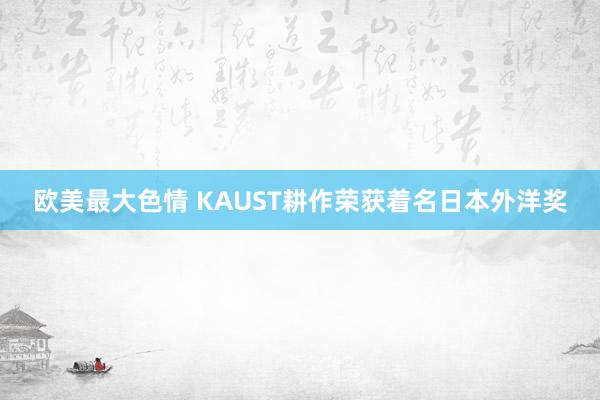 欧美最大色情 KAUST耕作荣获着名日本外洋奖