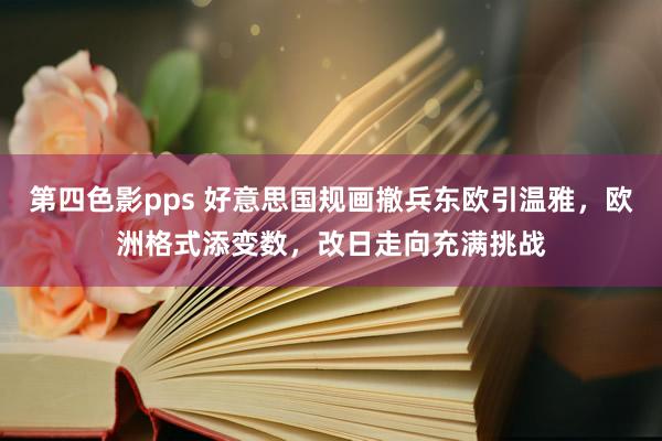 第四色影pps 好意思国规画撤兵东欧引温雅，欧洲格式添变数，改日走向充满挑战