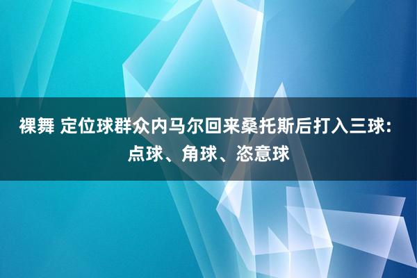 裸舞 定位球群众内马尔回来桑托斯后打入三球: 点球、角球、恣意球