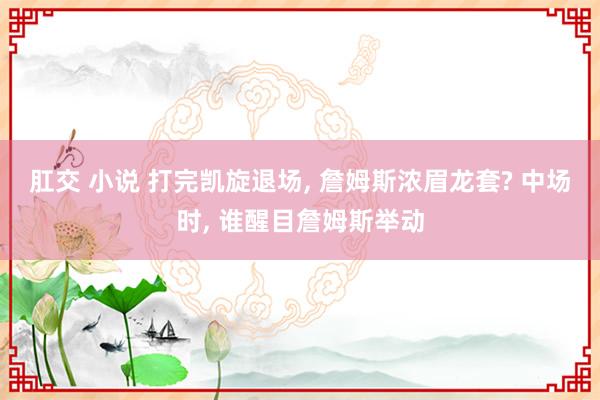 肛交 小说 打完凯旋退场， 詹姆斯浓眉龙套? 中场时， 谁醒目詹姆斯举动