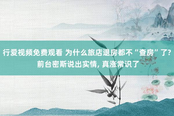 行爱视频免费观看 为什么旅店退房都不“查房”了? 前台密斯说出实情， 真涨常识了