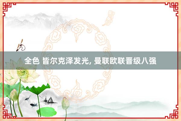 全色 皆尔克泽发光， 曼联欧联晋级八强