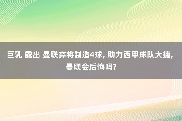 巨乳 露出 曼联弃将制造4球， 助力西甲球队大捷， 曼联会后悔吗?