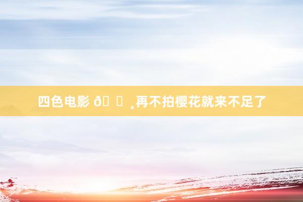 四色电影 🌸再不拍樱花就来不足了