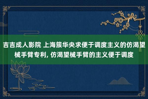 吉吉成人影院 上海簇华央求便于调度主义的仿渴望械手臂专利， 仿渴望械手臂的主义便于调度