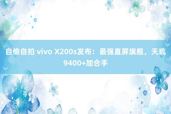 自偷自拍 vivo X200s发布：最强直屏旗舰，天玑9400+加合手