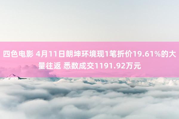 四色电影 4月11日朗坤环境现1笔折价19.61%的大量往返 悉数成交1191.92万元