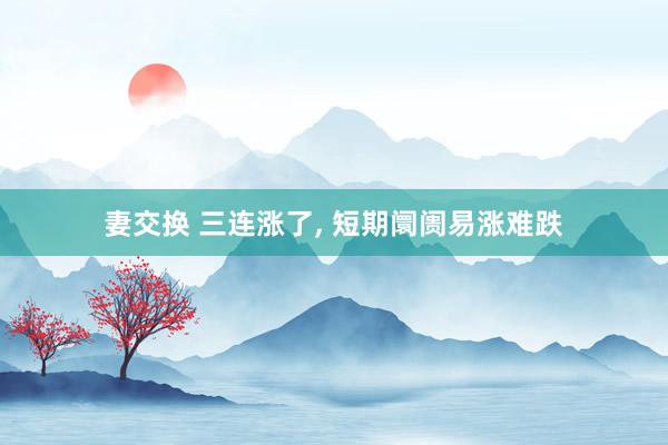 妻交换 三连涨了， 短期阛阓易涨难跌