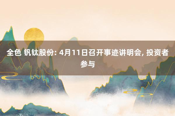 全色 钒钛股份: 4月11日召开事迹讲明会， 投资者参与