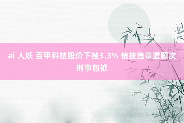 ai 人妖 百甲科技股价下挫3.3% 信披违章遭顺次刑事包袱