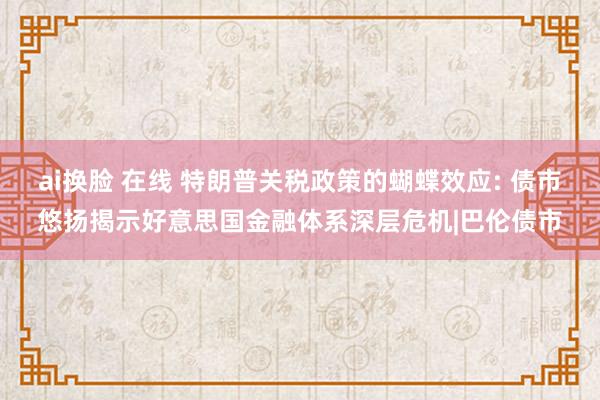 ai换脸 在线 特朗普关税政策的蝴蝶效应: 债市悠扬揭示好意思国金融体系深层危机|巴伦债市