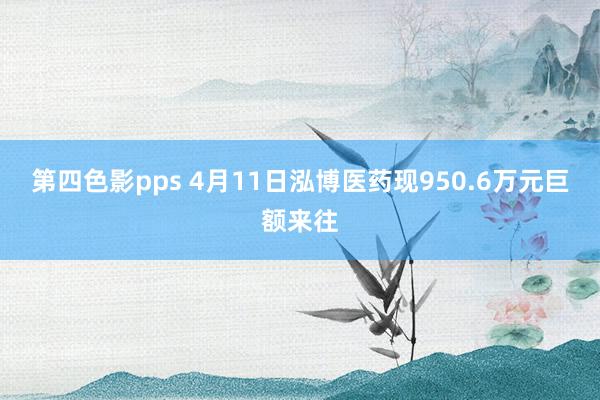 第四色影pps 4月11日泓博医药现950.6万元巨额来往