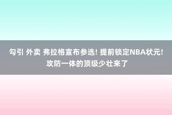 勾引 外卖 弗拉格宣布参选! 提前锁定NBA状元! 攻防一体的顶级少壮来了