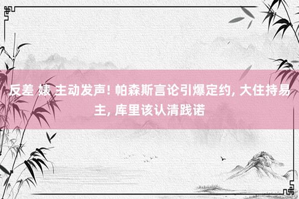 反差 婊 主动发声! 帕森斯言论引爆定约， 大住持易主， 库里该认清践诺