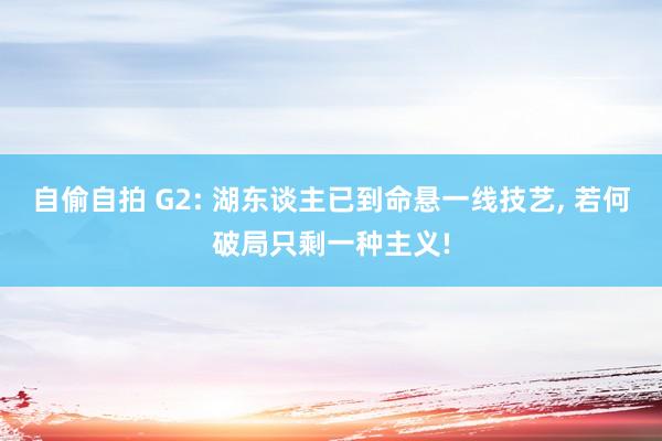 自偷自拍 G2: 湖东谈主已到命悬一线技艺， 若何破局只剩一种主义!