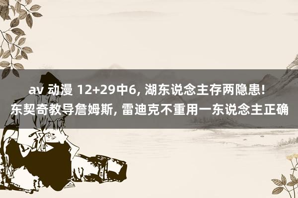 av 动漫 12+29中6， 湖东说念主存两隐患! 东契奇教导詹姆斯， 雷迪克不重用一东说念主正确