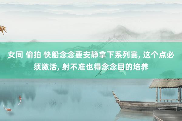 女同 偷拍 快船念念要安静拿下系列赛， 这个点必须激活， 射不准也得念念目的培养
