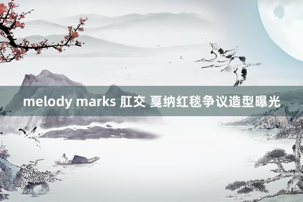 melody marks 肛交 戛纳红毯争议造型曝光