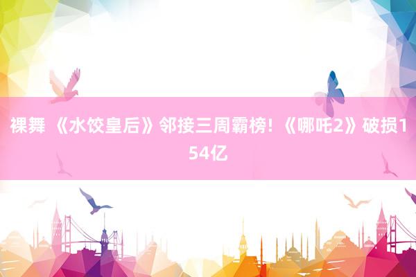 裸舞 《水饺皇后》邻接三周霸榜! 《哪吒2》破损154亿