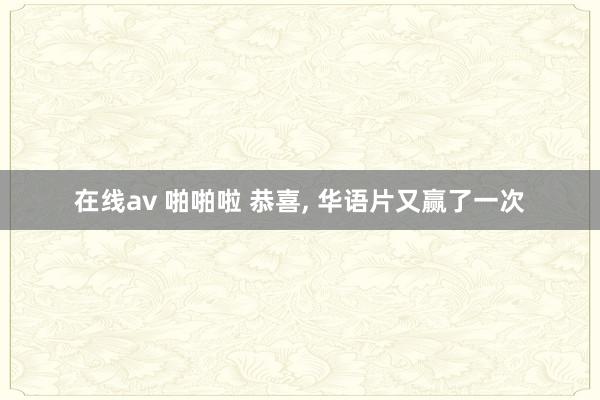 在线av 啪啪啦 恭喜， 华语片又赢了一次