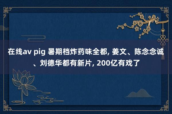 在线av pig 暑期档炸药味全都， 姜文、陈念念诚、刘德华都有新片， 200亿有戏了