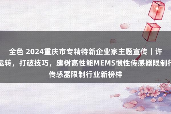 全色 2024重庆市专精特新企业家主题宣传｜许图：立异运转，打破技巧，建树高性能MEMS惯性传感器限制行业新榜样