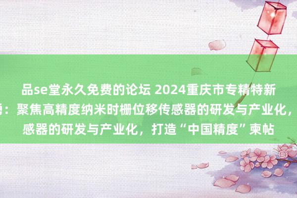 品se堂永久免费的论坛 2024重庆市专精特新企业家主题宣传｜王勇：聚焦高精度纳米时栅位移传感器的研发与产业化，打造“中国精度”柬帖