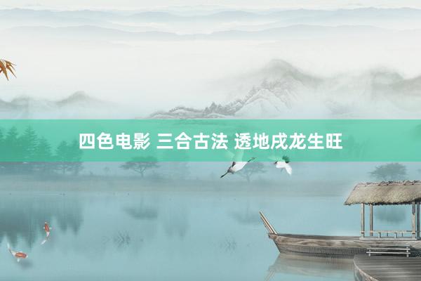 四色电影 三合古法 透地戌龙生旺